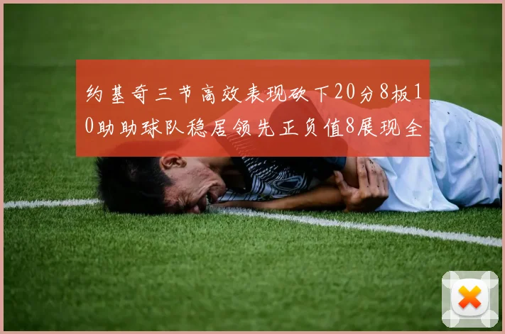 约基奇三节高效表现砍下20分8板10助助球队稳居领先正负值8展现全能实力