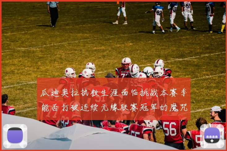 瓜迪奥拉执教生涯面临挑战本赛季能否打破连续无缘联赛冠军的魔咒