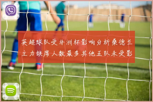 英超球队受非洲杯影响分析桑德兰主力缺席人数最多其他五队未受影响