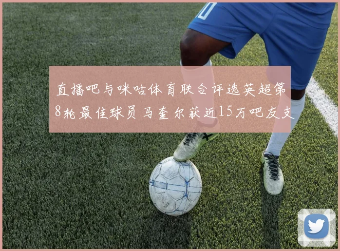 直播吧与咪咕体育联合评选英超第8轮最佳球员马奎尔获近15万吧友支持