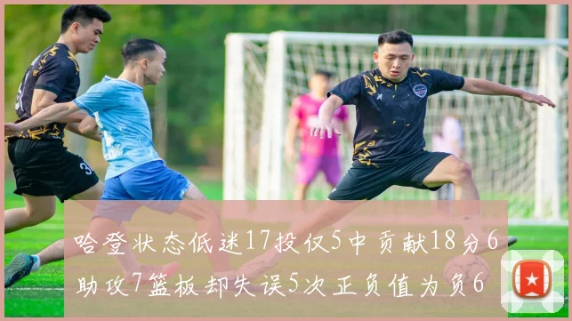 哈登状态低迷17投仅5中贡献18分6助攻7篮板却失误5次正负值为负6