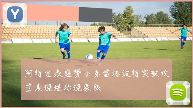阿特金森盛赞小克雷格波特突破攻筐表现堪称现象级