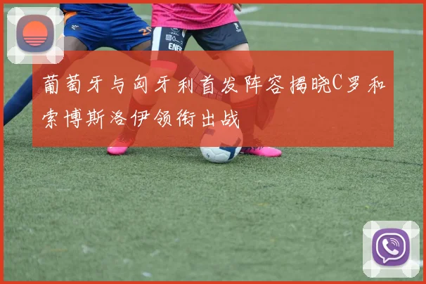 葡萄牙与匈牙利首发阵容揭晓C罗和索博斯洛伊领衔出战