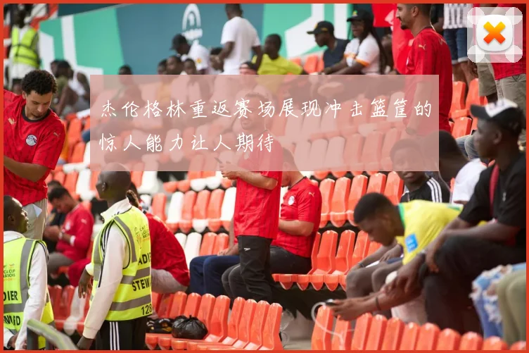 杰伦格林重返赛场展现冲击篮筐的惊人能力让人期待