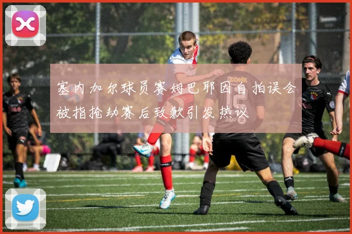 塞内加尔球员赛姆巴耶因自拍误会被指抢劫赛后致歉引发热议