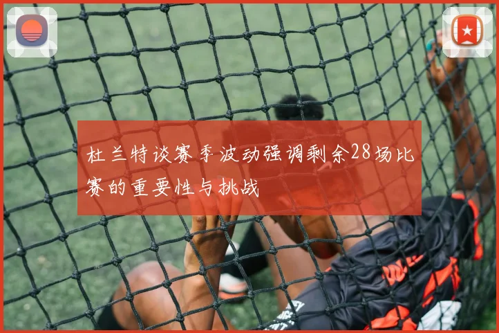 杜兰特谈赛季波动强调剩余28场比赛的重要性与挑战