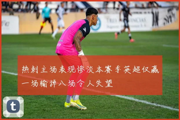热刺主场表现惨淡本赛季英超仅赢一场输掉八场令人失望
