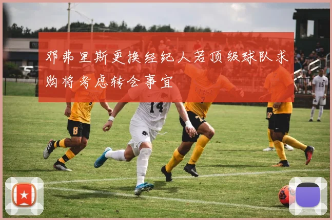 邓弗里斯更换经纪人若顶级球队求购将考虑转会事宜