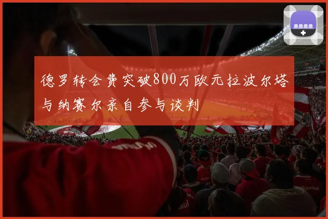 德罗转会费突破800万欧元拉波尔塔与纳赛尔亲自参与谈判