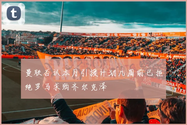 曼联否认本月引援计划几周前已拒绝罗马求购齐尔克泽