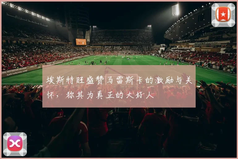 埃斯特旺盛赞马雷斯卡的激励与关怀，称其为真正的大好人