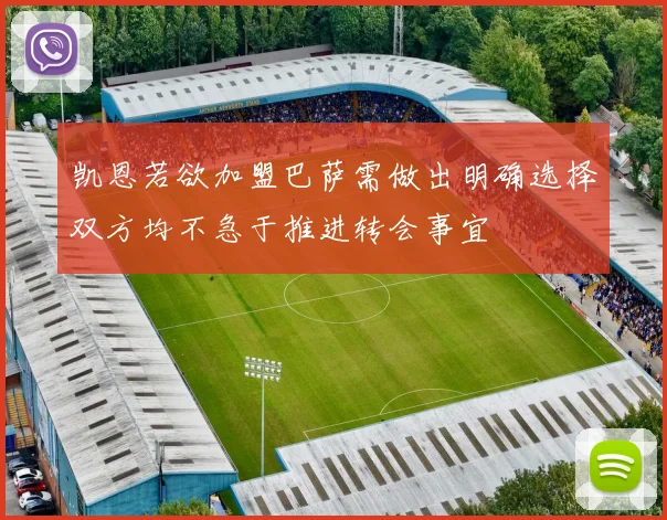 凯恩若欲加盟巴萨需做出明确选择双方均不急于推进转会事宜