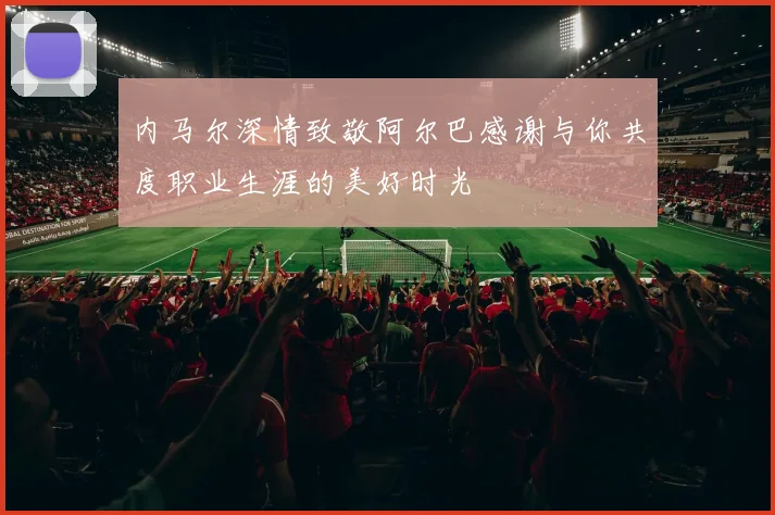 内马尔深情致敬阿尔巴感谢与你共度职业生涯的美好时光