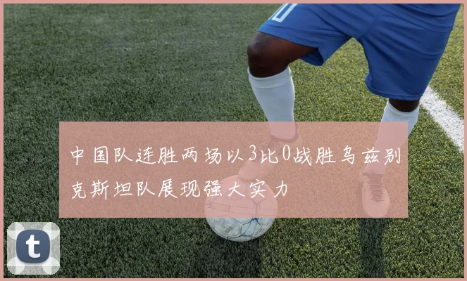 中国队连胜两场以3比0战胜乌兹别克斯坦队展现强大实力
