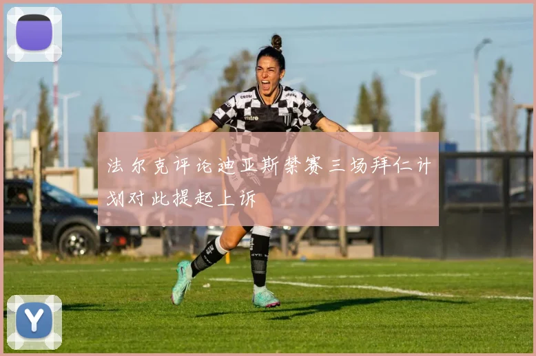 法尔克评论迪亚斯禁赛三场拜仁计划对此提起上诉