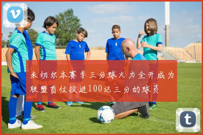 米切尔本赛季三分球火力全开成为联盟首位投进100记三分的球员
