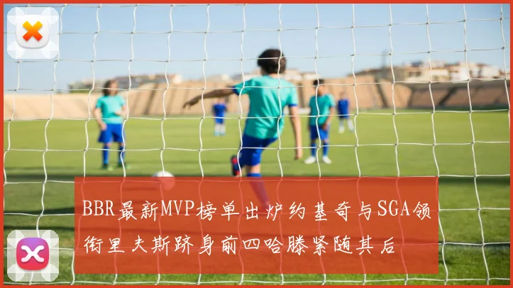 BBR最新MVP榜单出炉约基奇与SGA领衔里夫斯跻身前四哈滕紧随其后