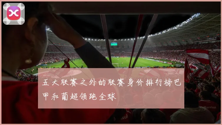 五大联赛之外的联赛身价排行榜巴甲和葡超领跑全球