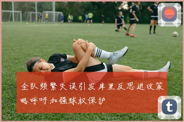 全队频繁失误引发库里反思进攻策略呼吁加强球权保护