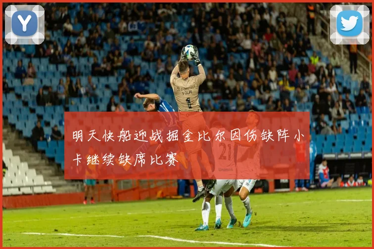 明天快船迎战掘金比尔因伤缺阵小卡继续缺席比赛