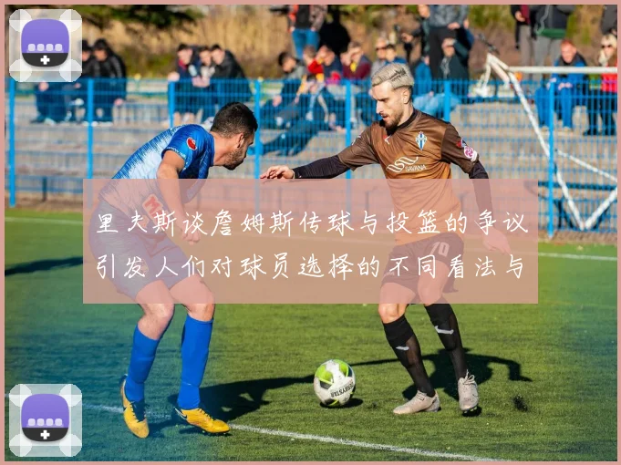 里夫斯谈詹姆斯传球与投篮的争议引发人们对球员选择的不同看法与评价